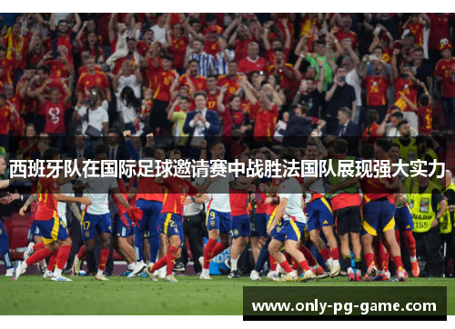 西班牙队在国际足球邀请赛中战胜法国队展现强大实力