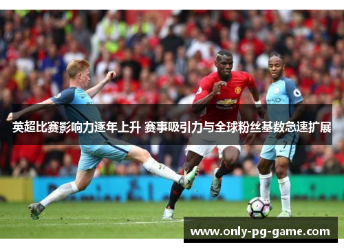 英超比赛影响力逐年上升 赛事吸引力与全球粉丝基数急速扩展