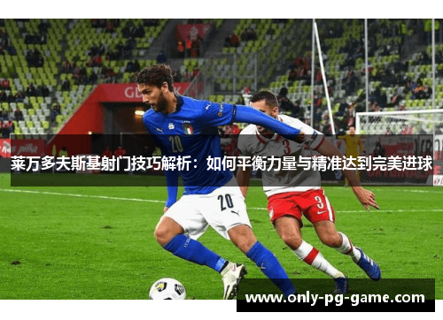 莱万多夫斯基射门技巧解析：如何平衡力量与精准达到完美进球