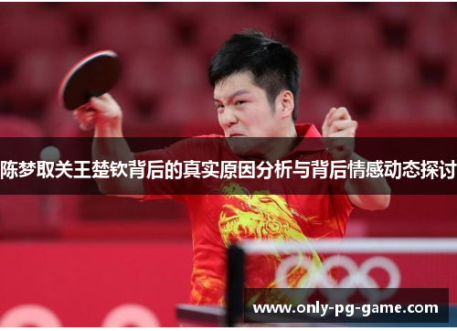 陈梦取关王楚钦背后的真实原因分析与背后情感动态探讨