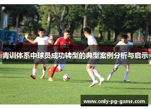 青训体系中球员成功转型的典型案例分析与启示