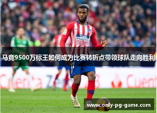 马竞9500万标王如何成为比赛转折点带领球队走向胜利