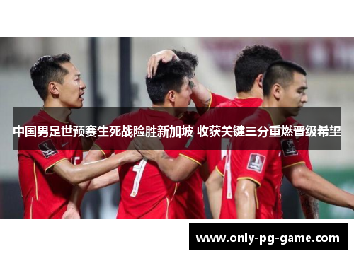 中国男足世预赛生死战险胜新加坡 收获关键三分重燃晋级希望